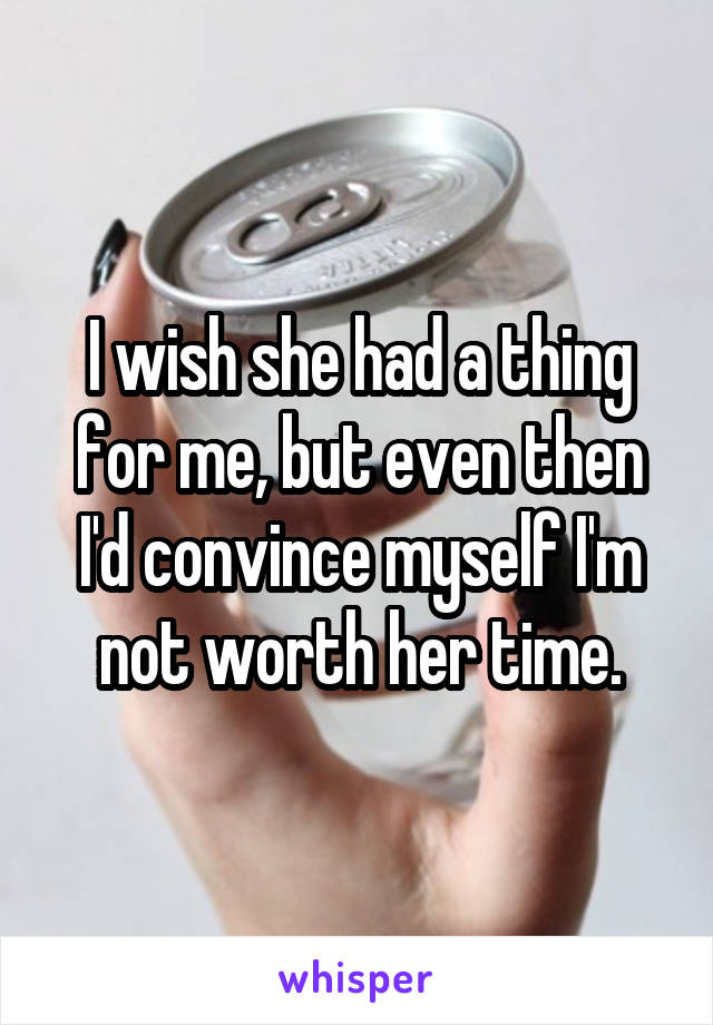 I wish she had a thing for me, but even then I'd convince myself I'm not worth her time.