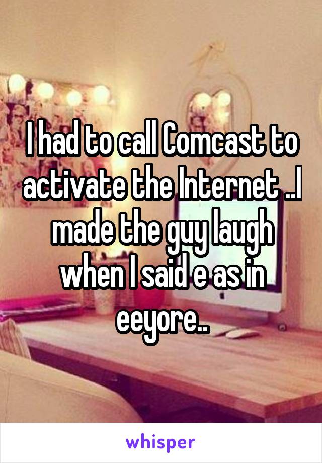 I had to call Comcast to activate the Internet ..I made the guy laugh when I said e as in eeyore..