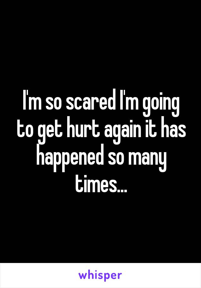 I'm so scared I'm going to get hurt again it has happened so many times...