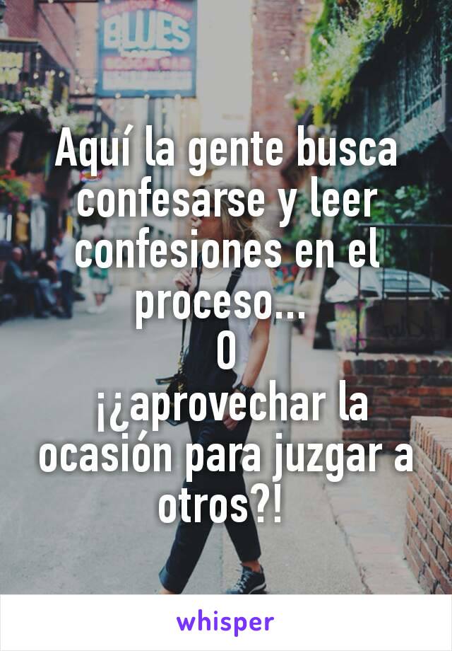 Aquí la gente busca confesarse y leer confesiones en el proceso... 
O
 ¡¿aprovechar la ocasión para juzgar a otros?! 