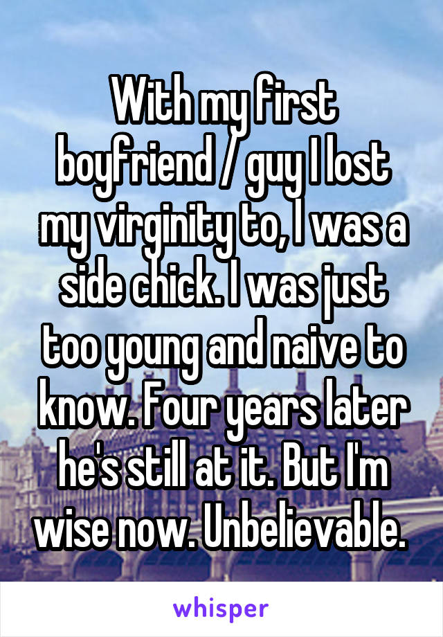 With my first boyfriend / guy I lost my virginity to, I was a side chick. I was just too young and naive to know. Four years later he's still at it. But I'm wise now. Unbelievable. 