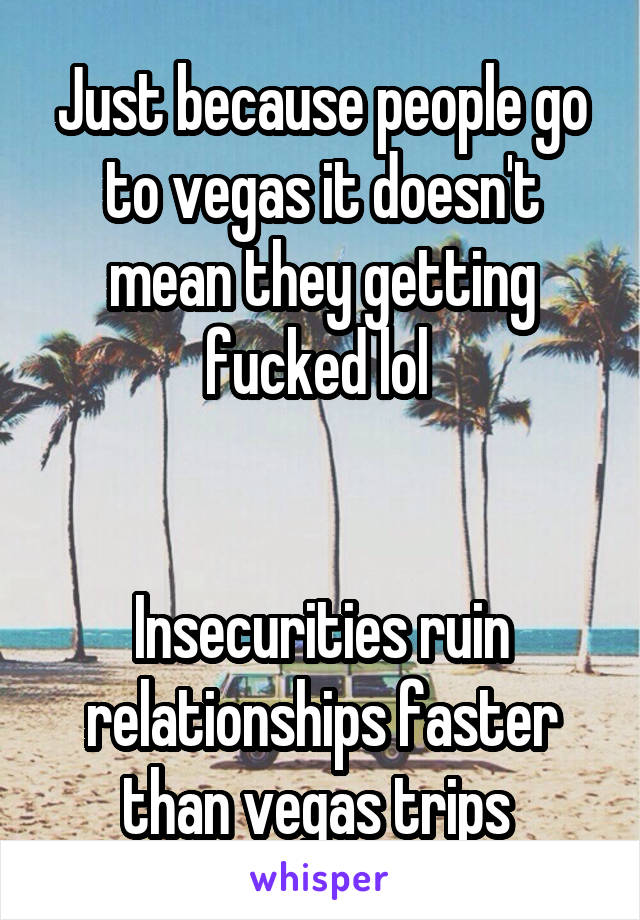 Just because people go to vegas it doesn't mean they getting fucked lol 


Insecurities ruin relationships faster than vegas trips 