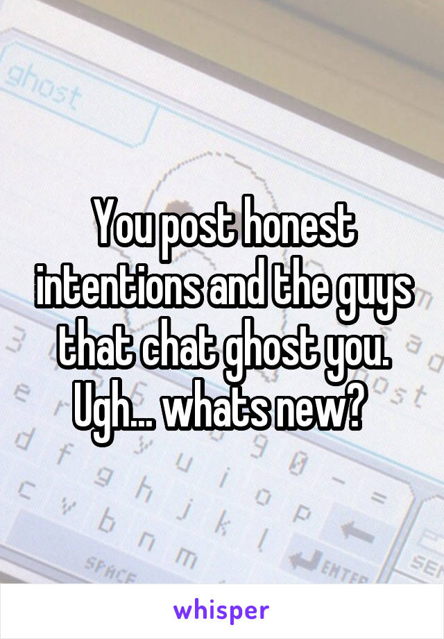 You post honest intentions and the guys that chat ghost you.
Ugh... whats new? 