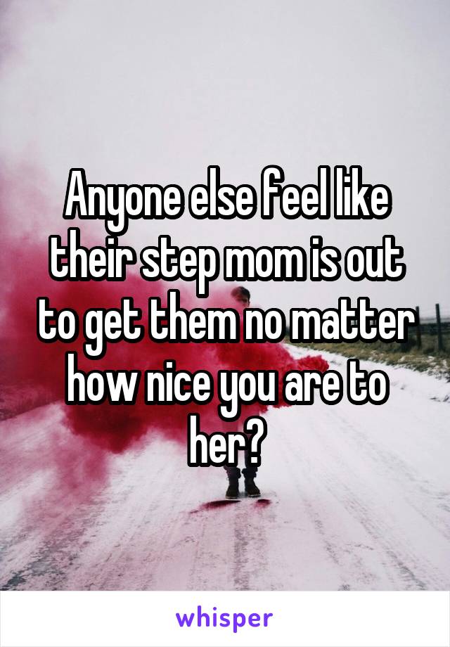 Anyone else feel like their step mom is out to get them no matter how nice you are to her?