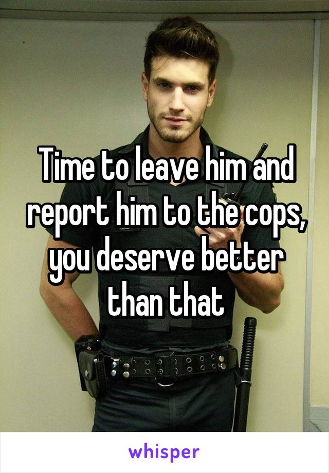 Time to leave him and report him to the cops, you deserve better than that