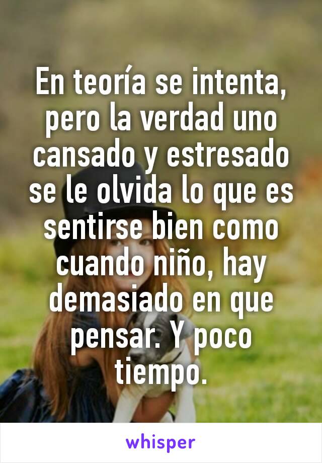 En teoría se intenta, pero la verdad uno cansado y estresado se le olvida lo que es sentirse bien como cuando niño, hay demasiado en que pensar. Y poco tiempo.