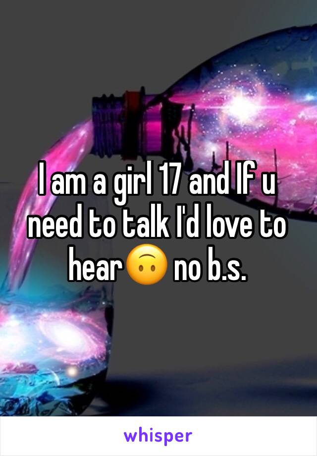 I am a girl 17 and If u need to talk I'd love to hear🙃 no b.s.