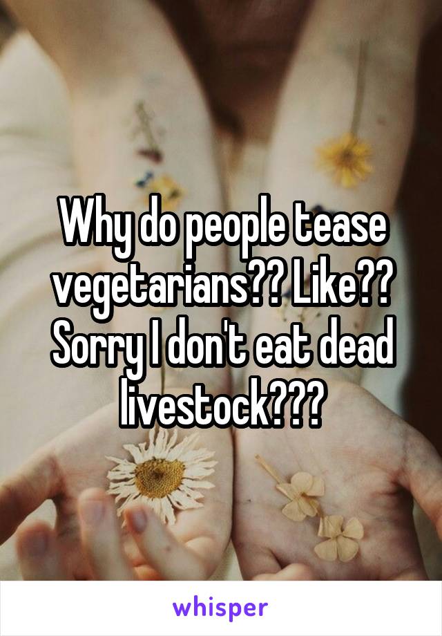 Why do people tease vegetarians?? Like??
Sorry I don't eat dead livestock???