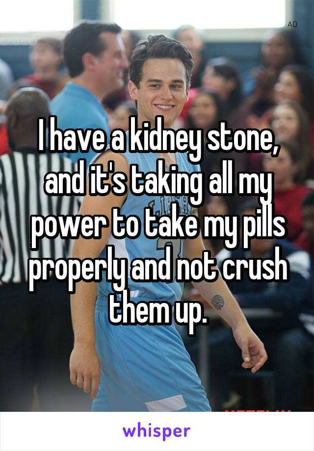 I have a kidney stone, and it's taking all my power to take my pills properly and not crush them up.