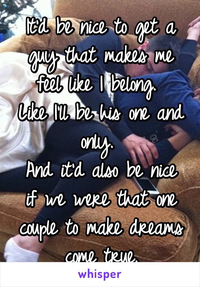 It'd be nice to get a guy that makes me feel like I belong. 
Like I'll be his one and only. 
And it'd also be nice if we were that one couple to make dreams come true.