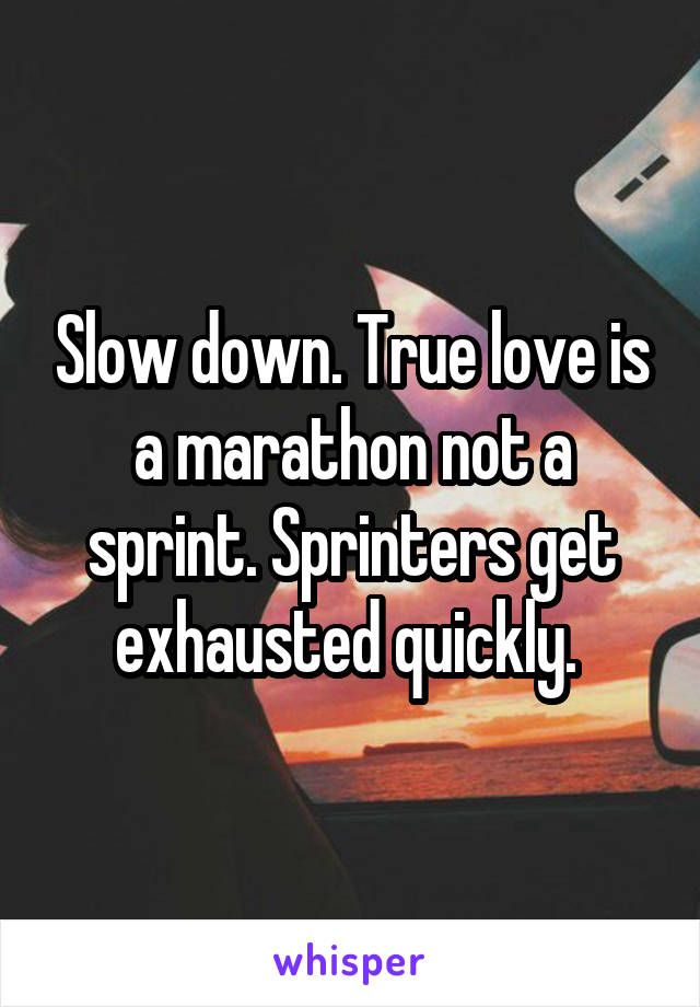 Slow down. True love is a marathon not a sprint. Sprinters get exhausted quickly. 