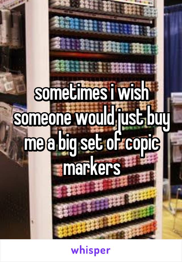 sometimes i wish someone would just buy me a big set of copic markers