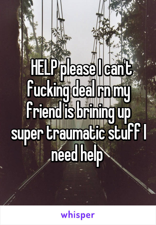   HELP please I can't fucking deal rn my friend is brining up super traumatic stuff I need help 