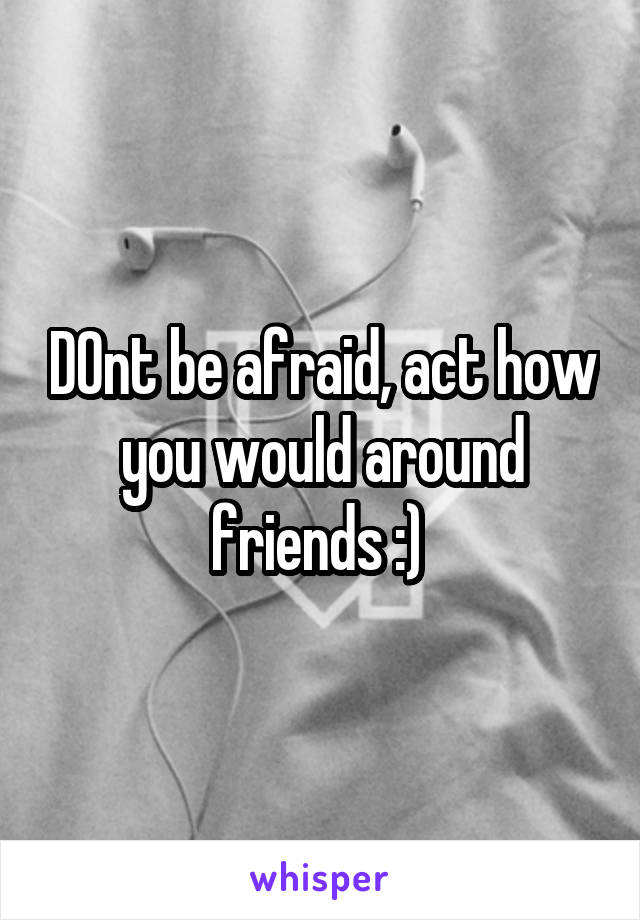 DOnt be afraid, act how you would around friends :) 