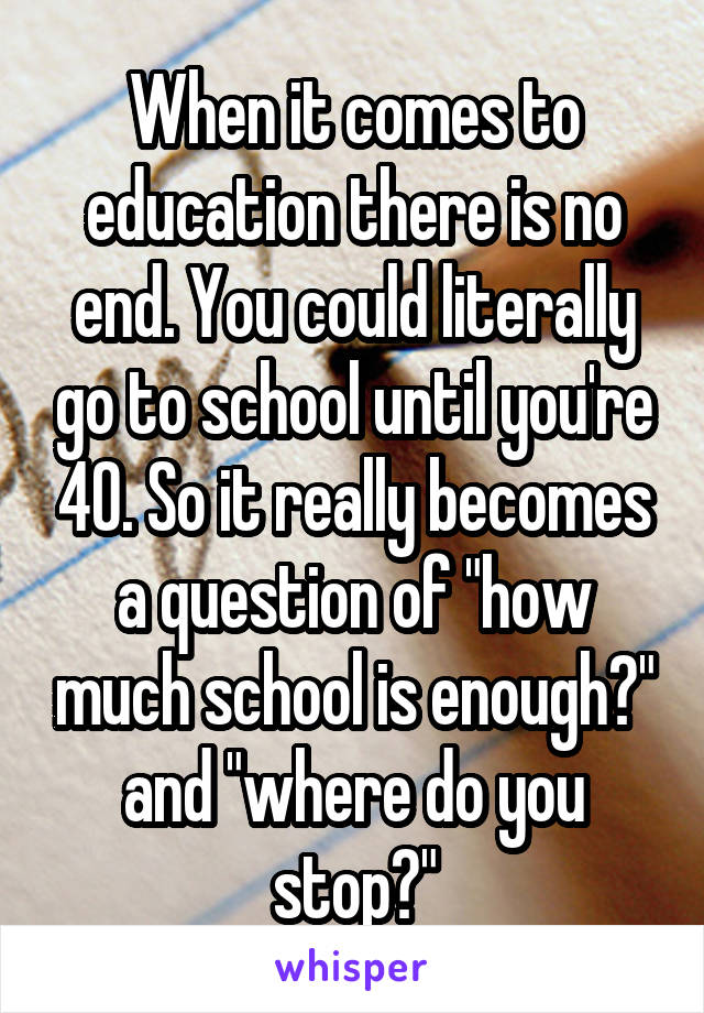 When it comes to education there is no end. You could literally go to school until you're 40. So it really becomes a question of "how much school is enough?" and "where do you stop?"