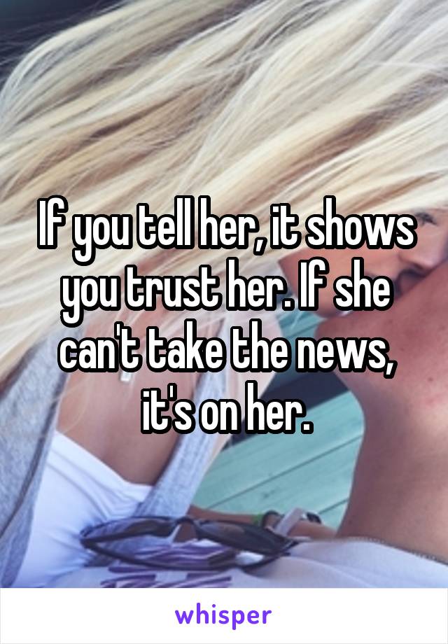 If you tell her, it shows you trust her. If she can't take the news, it's on her.