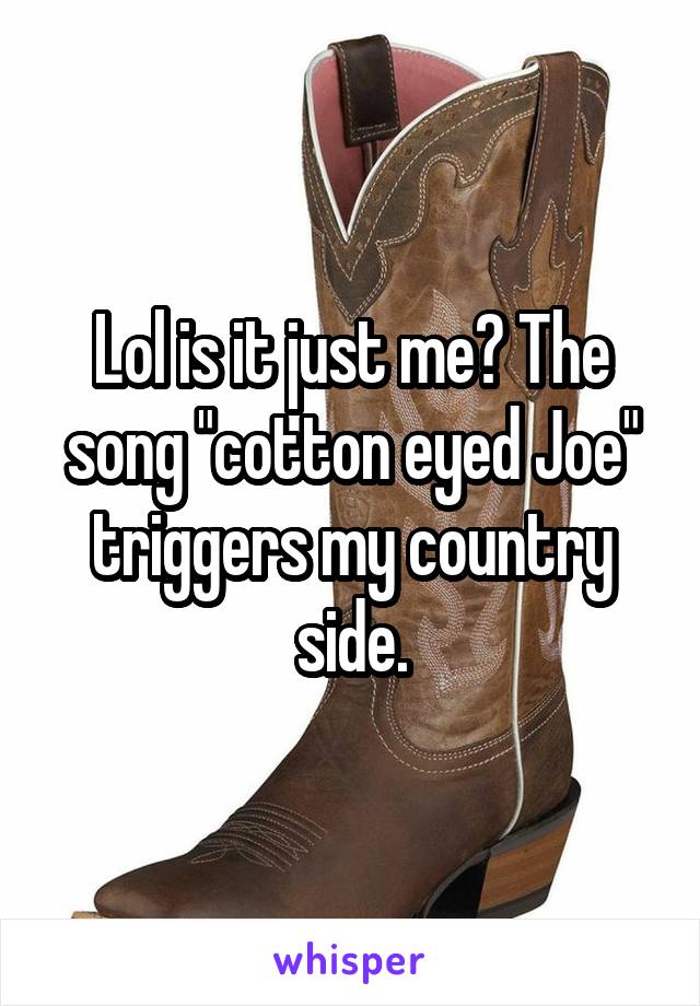 Lol is it just me? The song "cotton eyed Joe" triggers my country side.