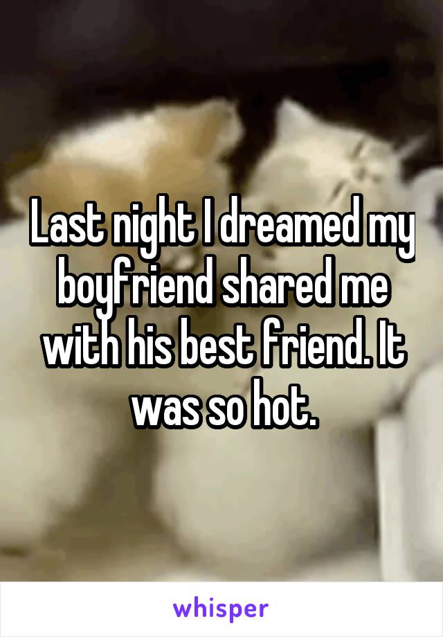 Last night I dreamed my boyfriend shared me with his best friend. It was so hot.