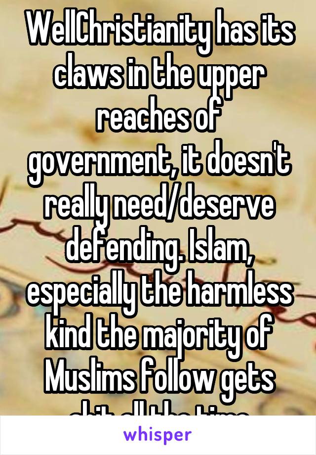 WellChristianity has its claws in the upper reaches of government, it doesn't really need/deserve defending. Islam, especially the harmless kind the majority of Muslims follow gets shit all the time