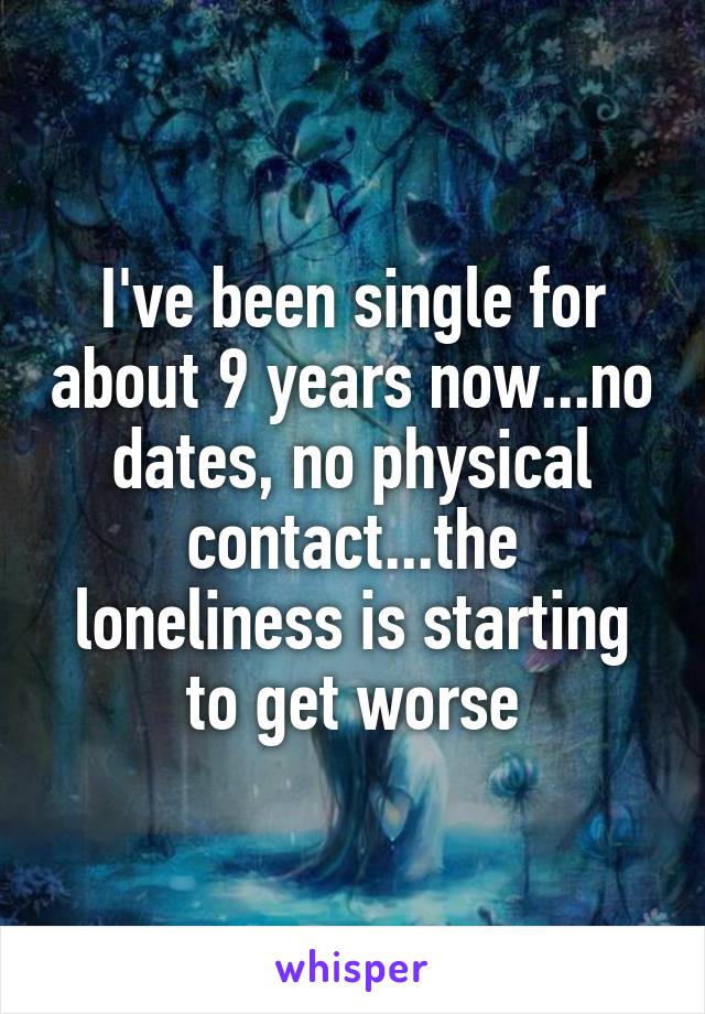 I've been single for about 9 years now...no dates, no physical contact...the loneliness is starting to get worse