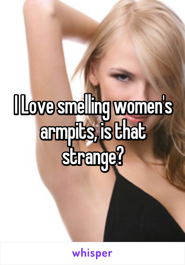 I Love smelling women's armpits, is that strange?