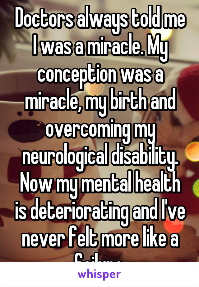 Doctors always told me I was a miracle. My conception was a miracle, my birth and overcoming my neurological disability.
Now my mental health is deteriorating and I've never felt more like a failure.