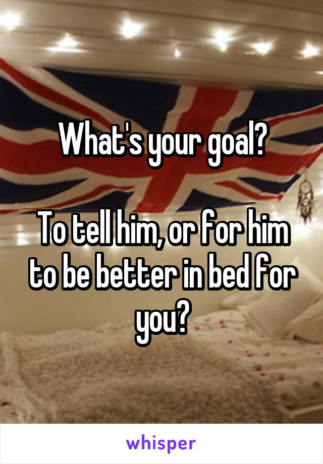 What's your goal?

To tell him, or for him to be better in bed for you?