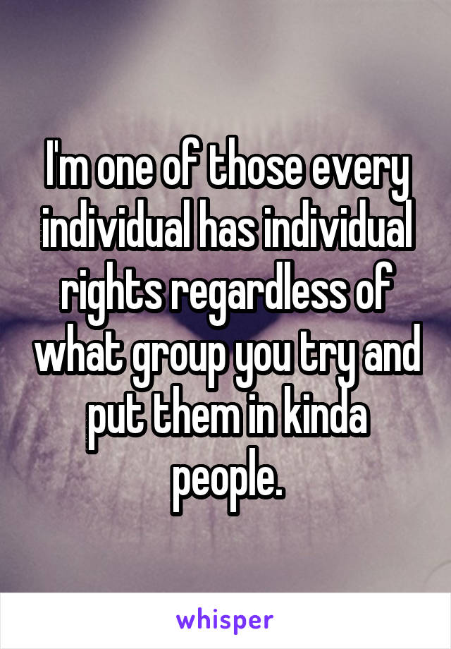 I'm one of those every individual has individual rights regardless of what group you try and put them in kinda people.