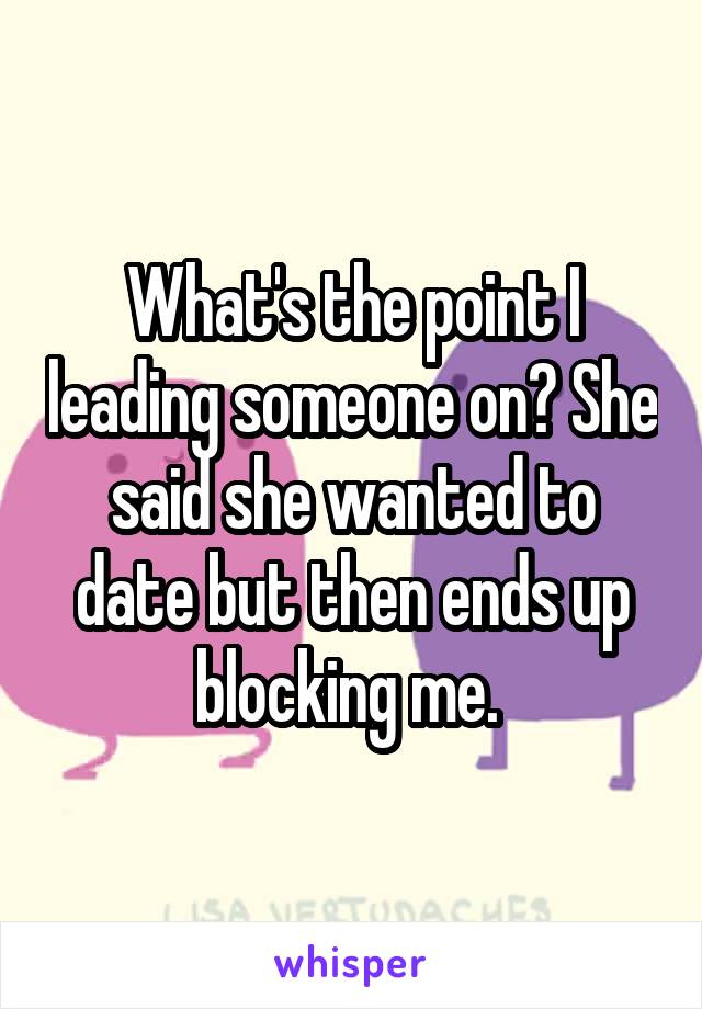 What's the point I leading someone on? She said she wanted to date but then ends up blocking me. 