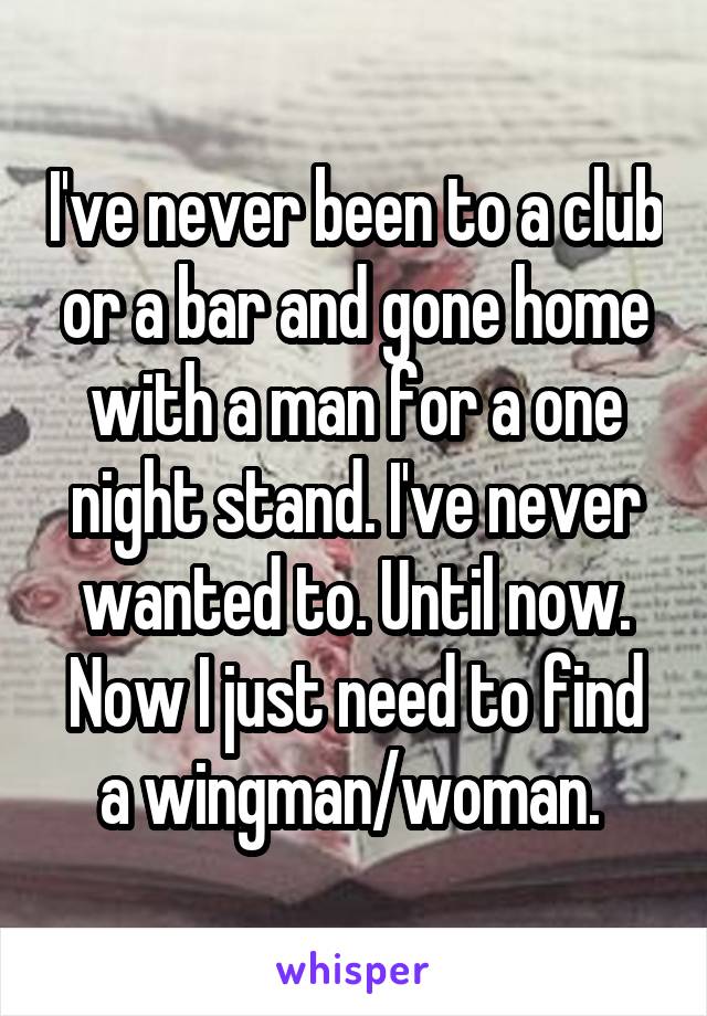 I've never been to a club or a bar and gone home with a man for a one night stand. I've never wanted to. Until now. Now I just need to find a wingman/woman. 