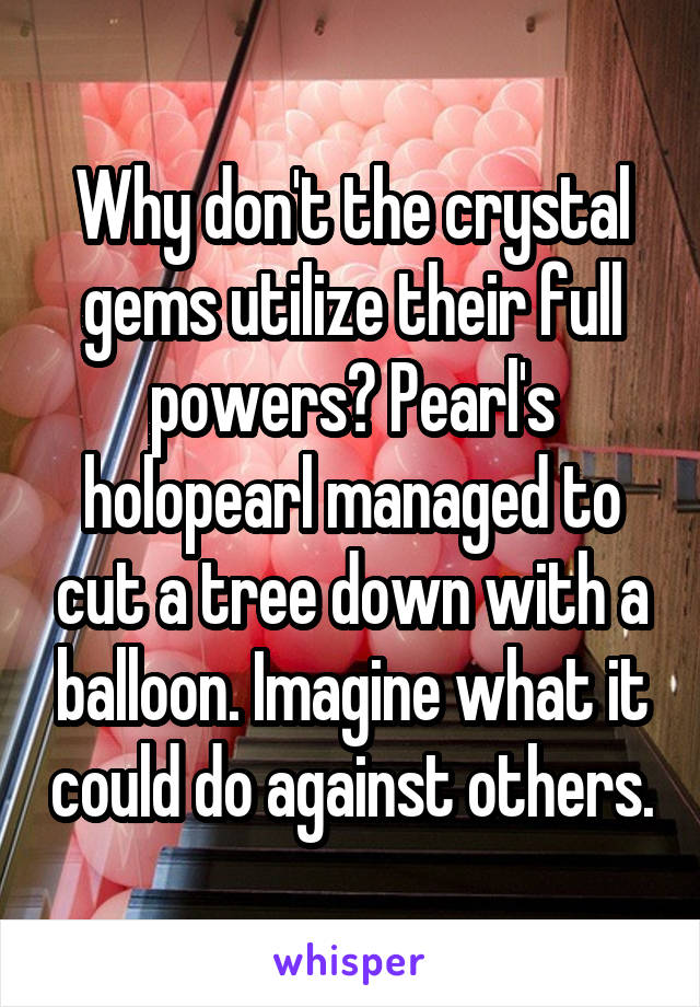 Why don't the crystal gems utilize their full powers? Pearl's holopearl managed to cut a tree down with a balloon. Imagine what it could do against others.