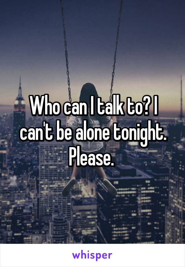 Who can I talk to? I can't be alone tonight. Please. 