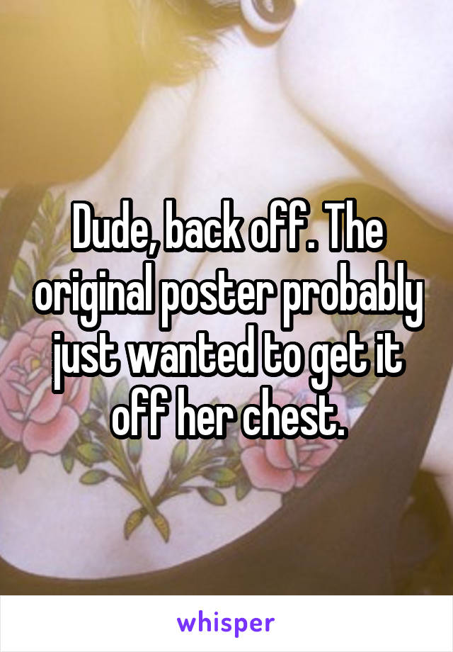 Dude, back off. The original poster probably just wanted to get it off her chest.