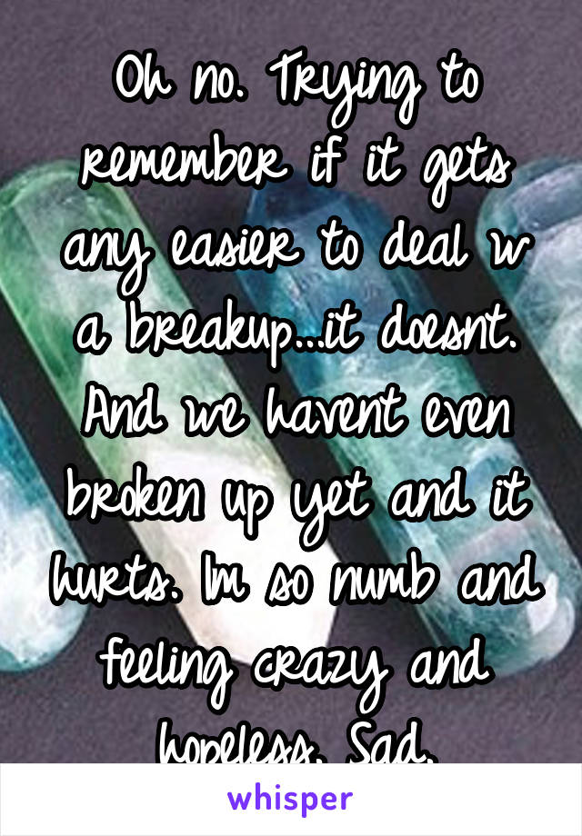 Oh no. Trying to remember if it gets any easier to deal w a breakup...it doesnt. And we havent even broken up yet and it hurts. Im so numb and feeling crazy and hopeless. Sad.