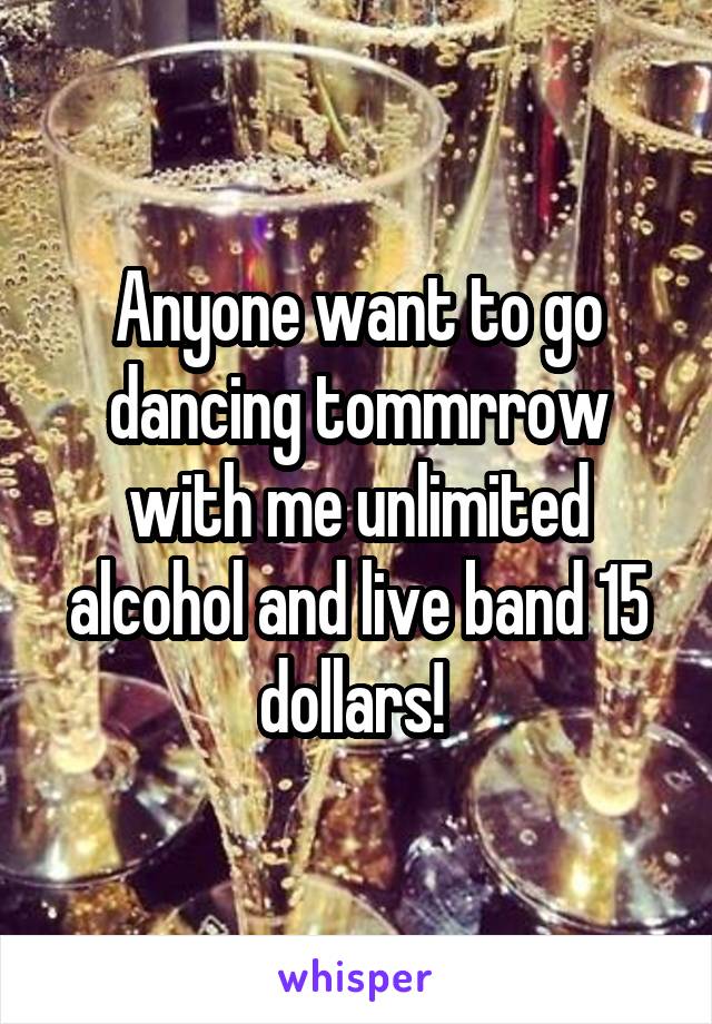 Anyone want to go dancing tommrrow with me unlimited alcohol and live band 15 dollars! 