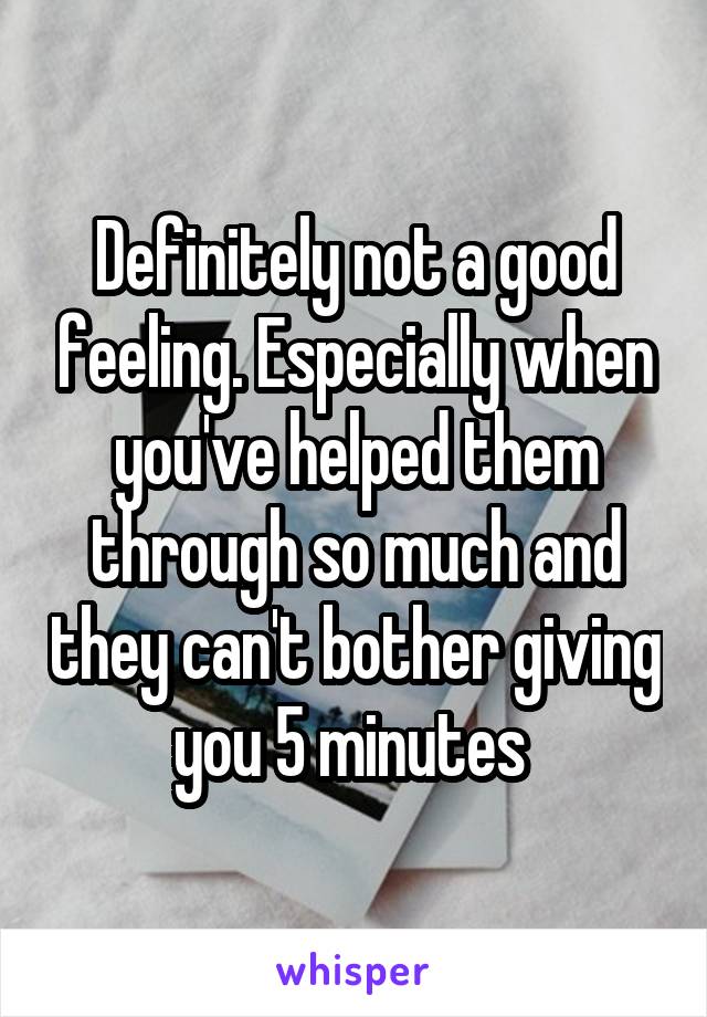 Definitely not a good feeling. Especially when you've helped them through so much and they can't bother giving you 5 minutes 