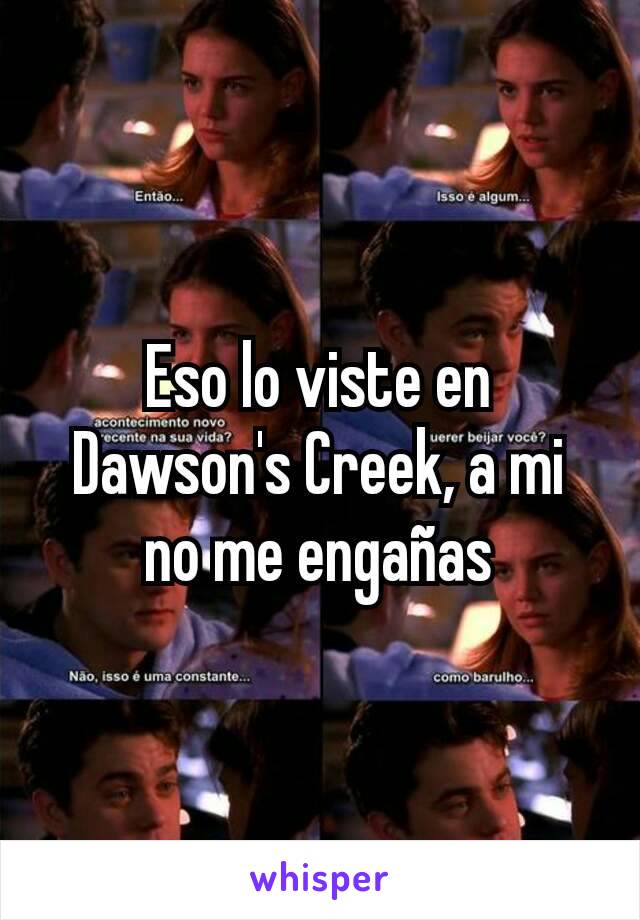 Eso lo viste en Dawson's Creek, a mi no me engañas