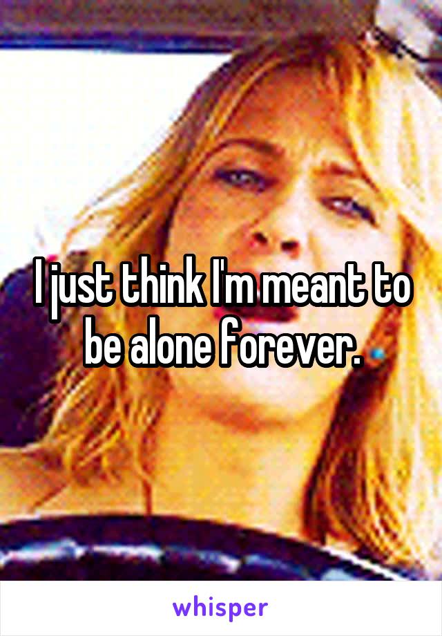 I just think I'm meant to be alone forever.