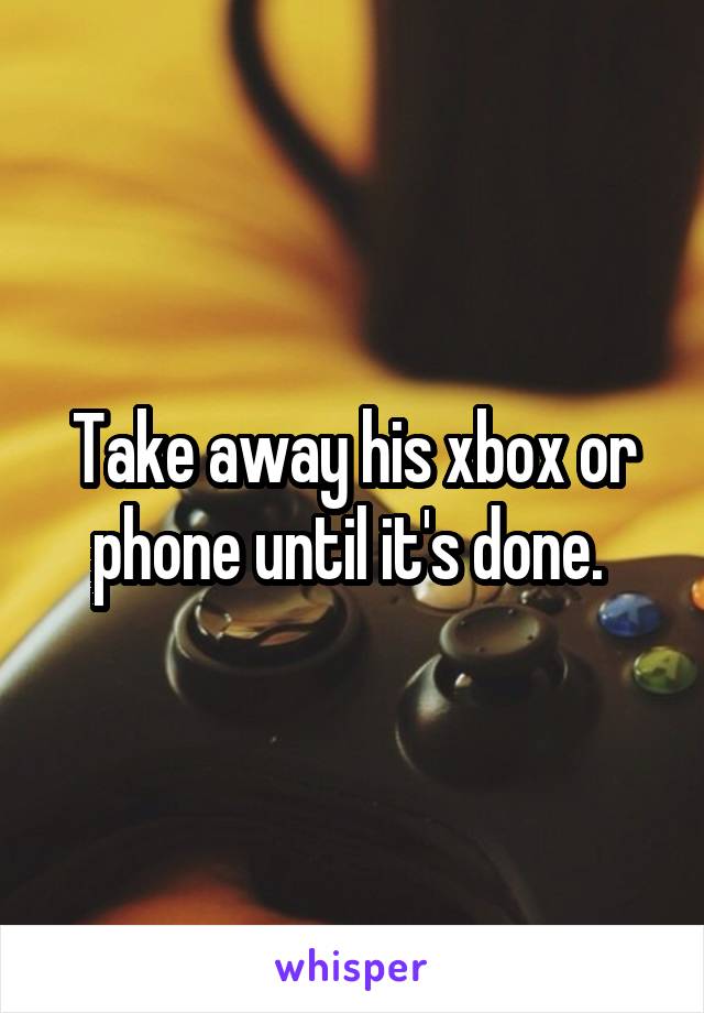 Take away his xbox or phone until it's done. 