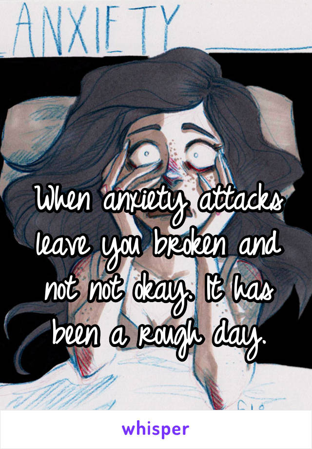 

When anxiety attacks leave you broken and not not okay. It has been a rough day.