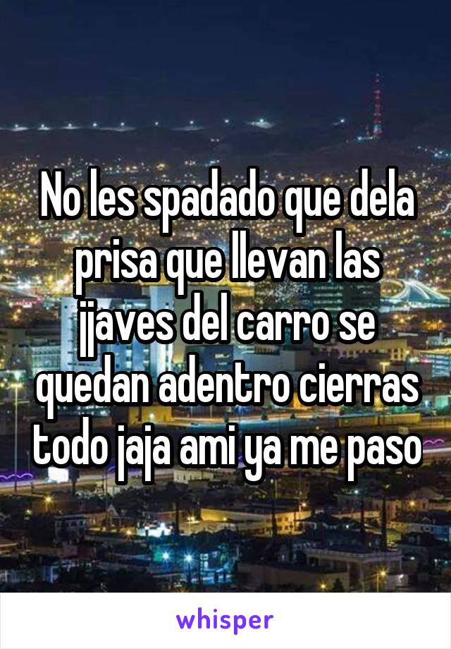 No les spadado que dela prisa que llevan las jjaves del carro se quedan adentro cierras todo jaja ami ya me paso