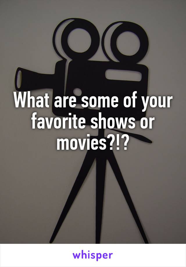 What are some of your favorite shows or movies?!?
