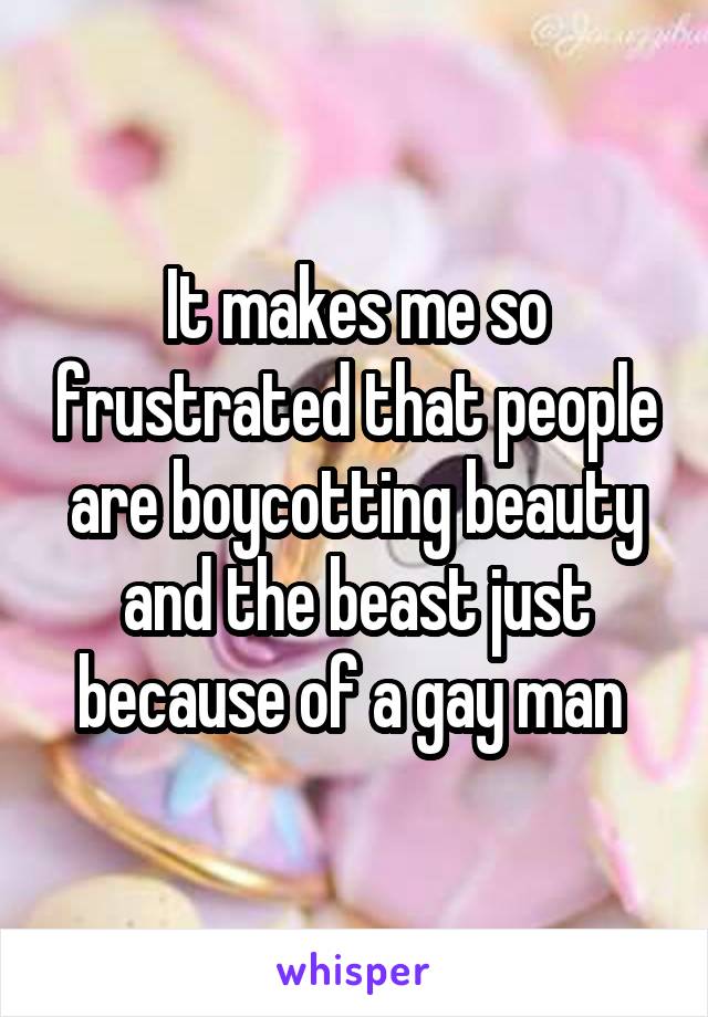 It makes me so frustrated that people are boycotting beauty and the beast just because of a gay man 