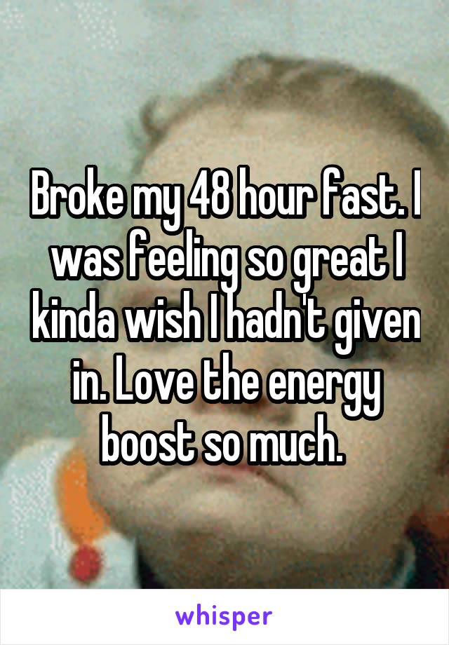 Broke my 48 hour fast. I was feeling so great I kinda wish I hadn't given in. Love the energy boost so much. 