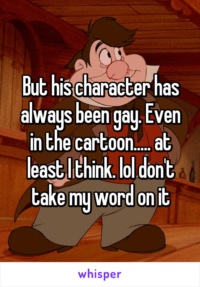 But his character has always been gay. Even in the cartoon..... at least I think. lol don't take my word on it