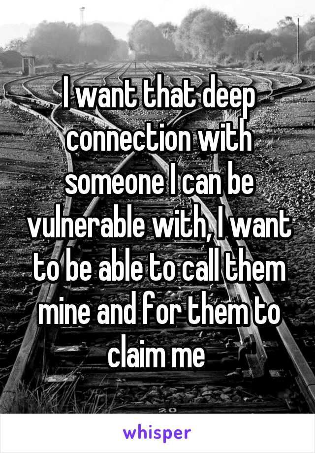 I want that deep connection with someone I can be vulnerable with, I want to be able to call them mine and for them to claim me 