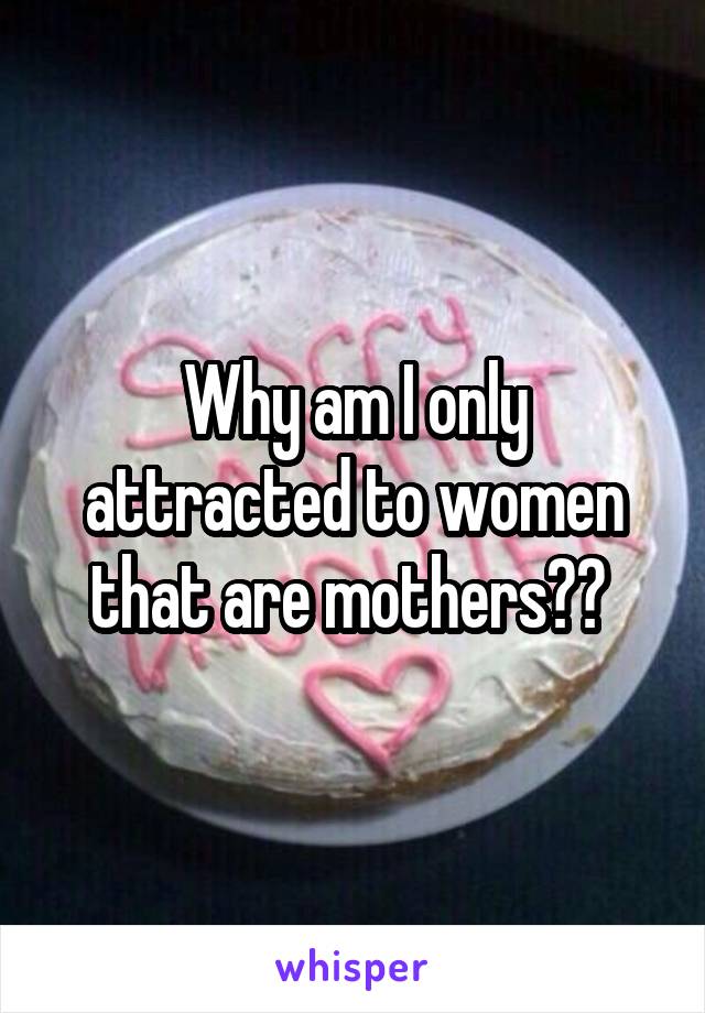 Why am I only attracted to women that are mothers?? 