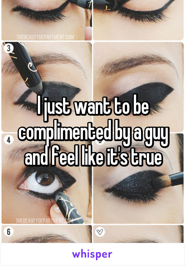 I just want to be complimented by a guy and feel like it's true