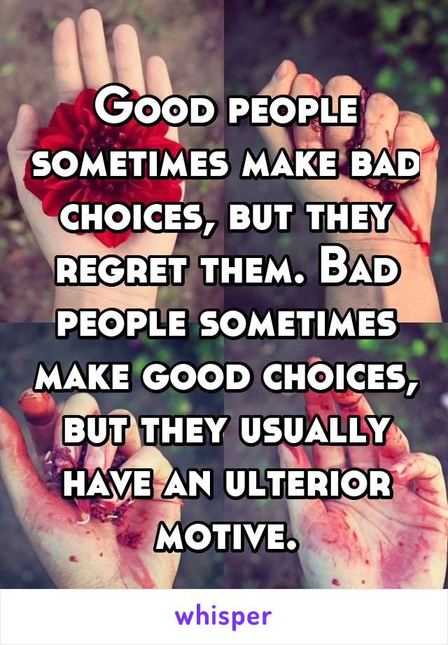 Good people sometimes make bad choices, but they regret them. Bad people sometimes make good choices, but they usually have an ulterior motive.