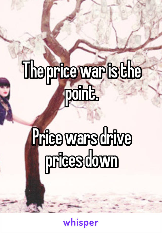 The price war is the point.

Price wars drive prices down